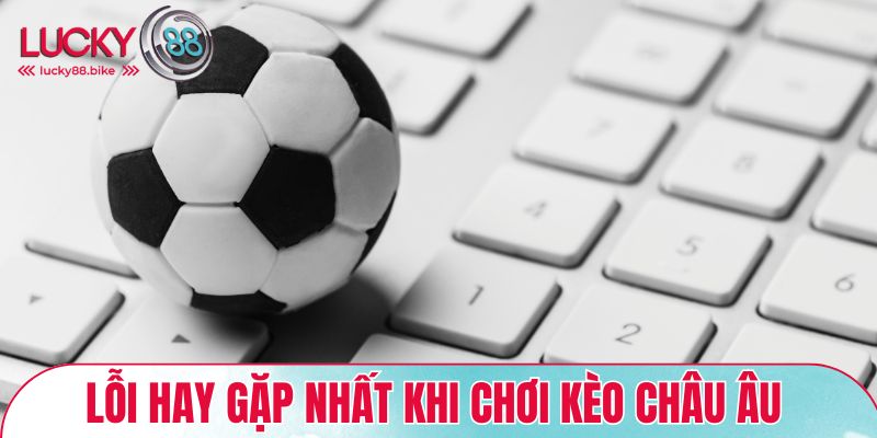 Một số lỗi hay gặp nhất khi chơi kèo Châu Âu